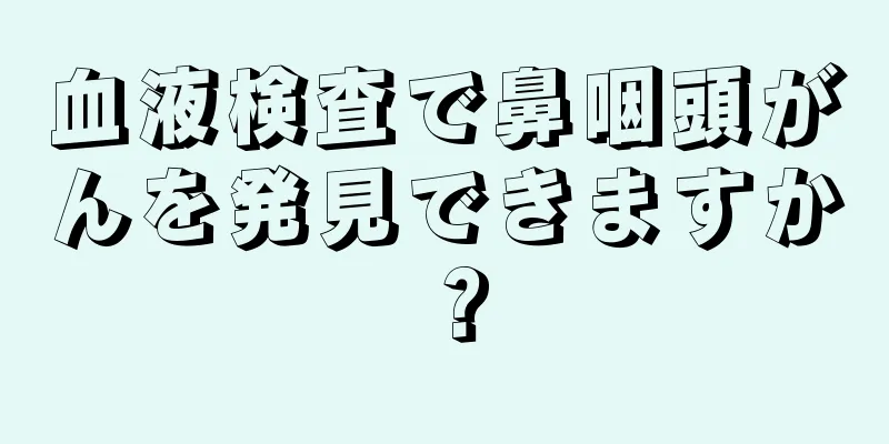 血液検査で鼻咽頭がんを発見できますか？