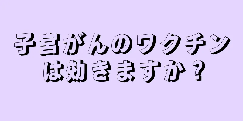 子宮がんのワクチンは効きますか？