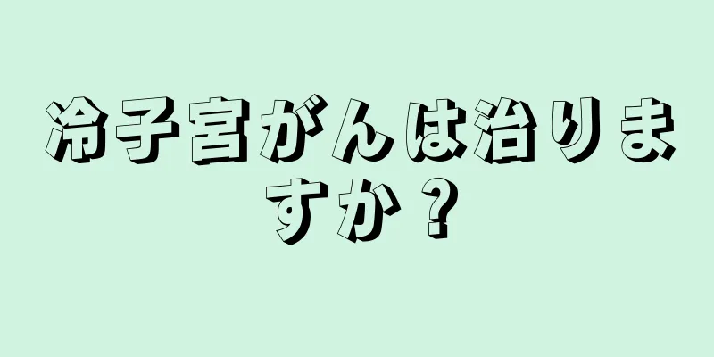 冷子宮がんは治りますか？