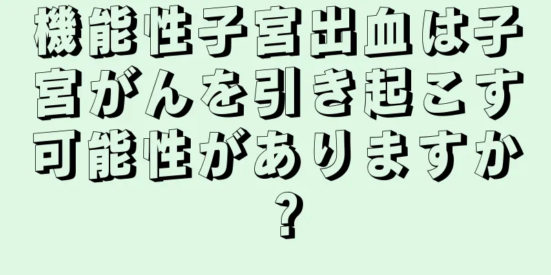 機能性子宮出血は子宮がんを引き起こす可能性がありますか？