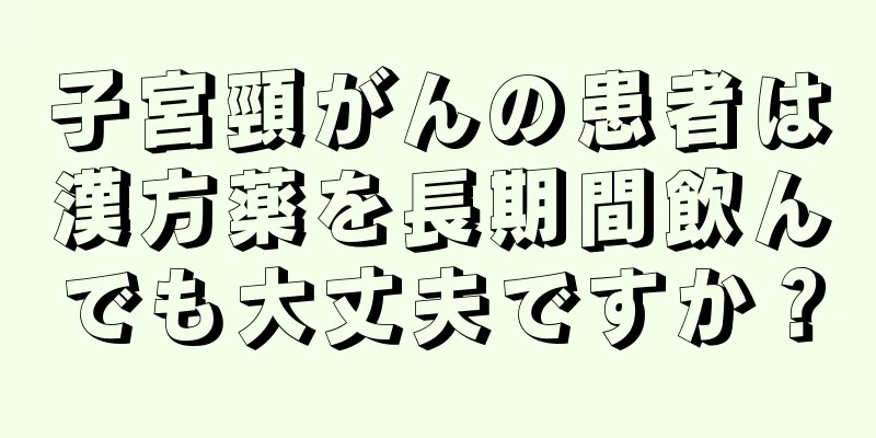 子宮頸がんの患者は漢方薬を長期間飲んでも大丈夫ですか？