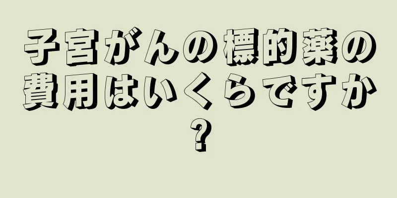 子宮がんの標的薬の費用はいくらですか?