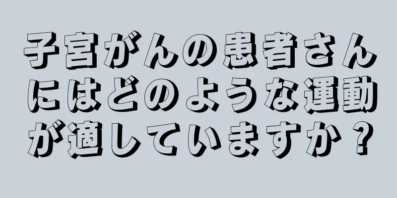 子宮がんの患者さんにはどのような運動が適していますか？