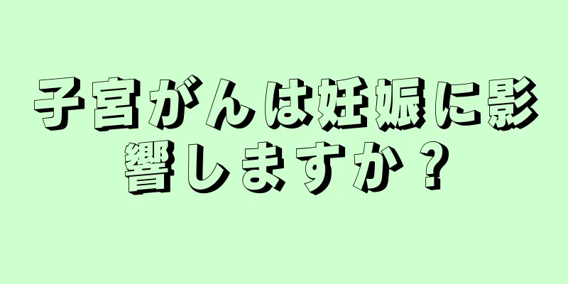 子宮がんは妊娠に影響しますか？