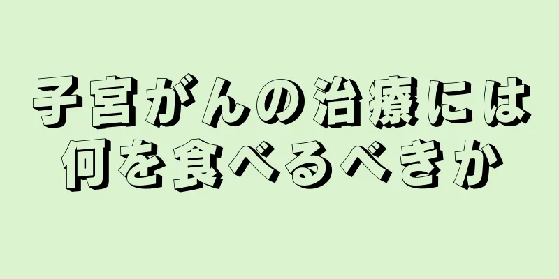 子宮がんの治療には何を食べるべきか