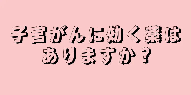 子宮がんに効く薬はありますか？