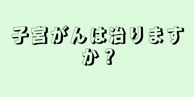 子宮がんは治りますか？