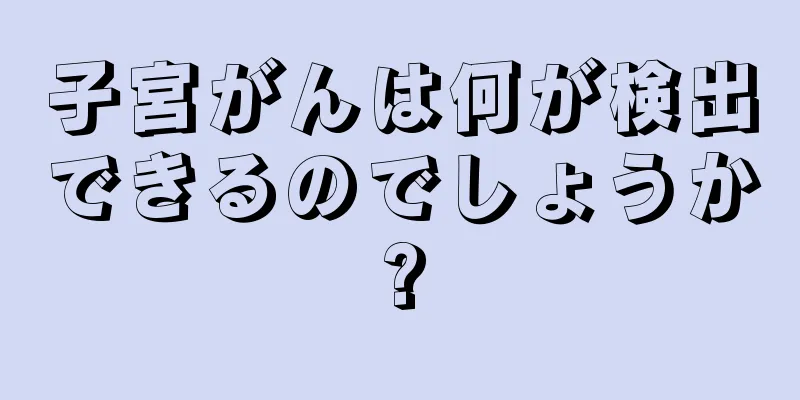 子宮がんは何が検出できるのでしょうか?