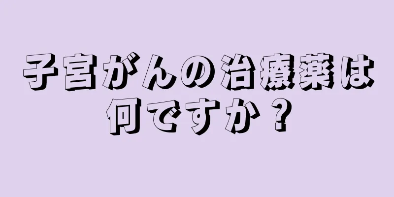 子宮がんの治療薬は何ですか？