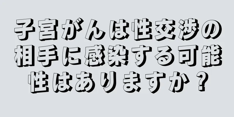 子宮がんは性交渉の相手に感染する可能性はありますか？