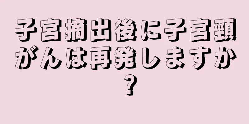 子宮摘出後に子宮頸がんは再発しますか？