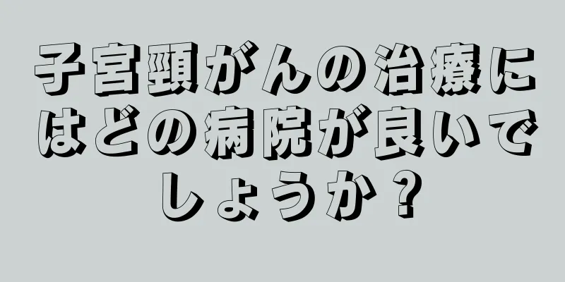 子宮頸がんの治療にはどの病院が良いでしょうか？
