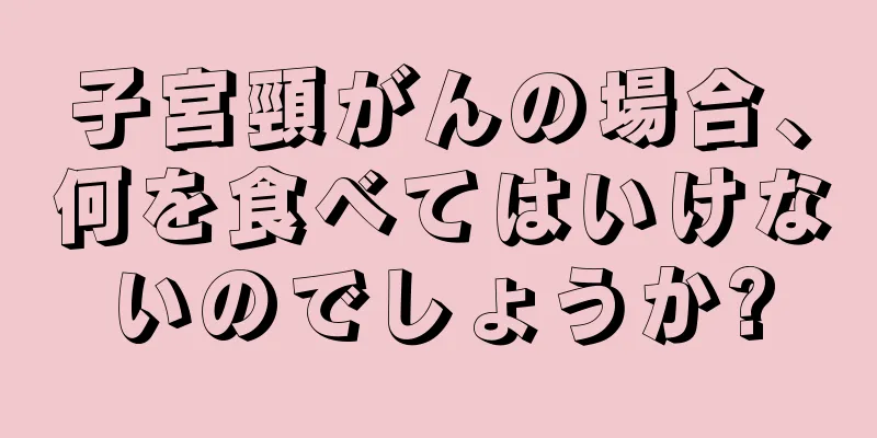 子宮頸がんの場合、何を食べてはいけないのでしょうか?