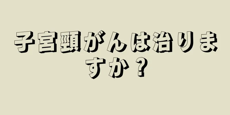 子宮頸がんは治りますか？