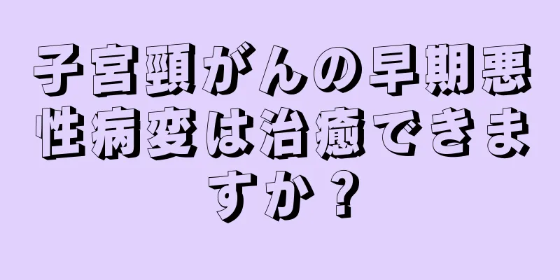 子宮頸がんの早期悪性病変は治癒できますか？