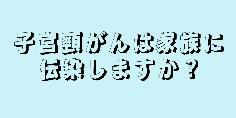 子宮頸がんは家族に伝染しますか？