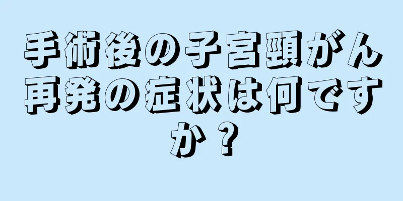 手術後の子宮頸がん再発の症状は何ですか？