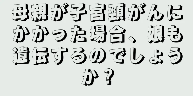母親が子宮頸がんにかかった場合、娘も遺伝するのでしょうか？