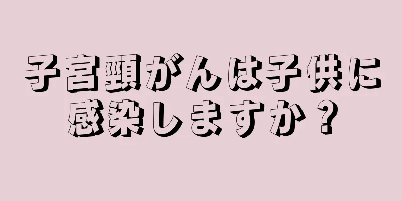 子宮頸がんは子供に感染しますか？