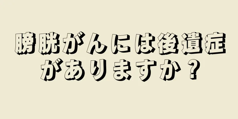 膀胱がんには後遺症がありますか？