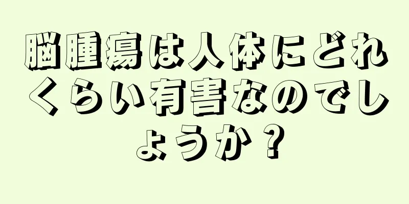 脳腫瘍は人体にどれくらい有害なのでしょうか？