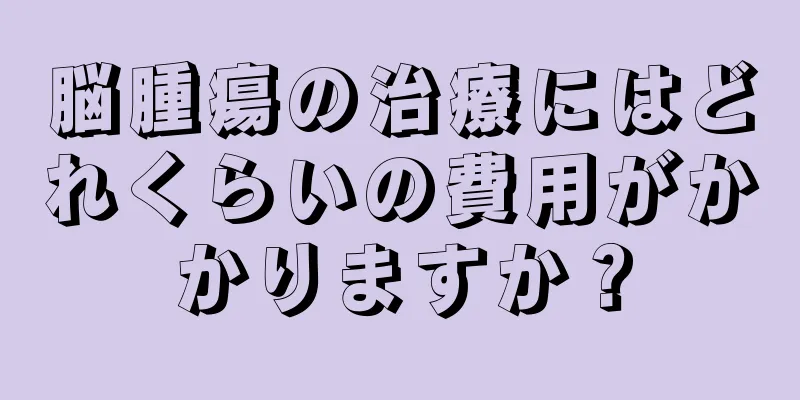 脳腫瘍の治療にはどれくらいの費用がかかりますか？