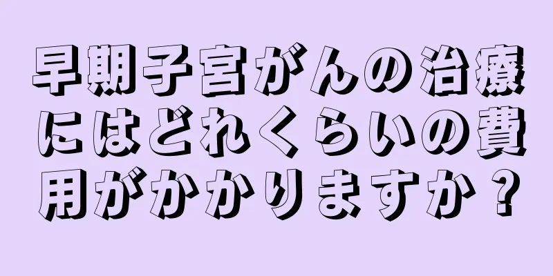 早期子宮がんの治療にはどれくらいの費用がかかりますか？