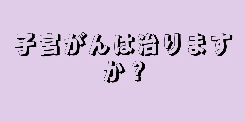 子宮がんは治りますか？