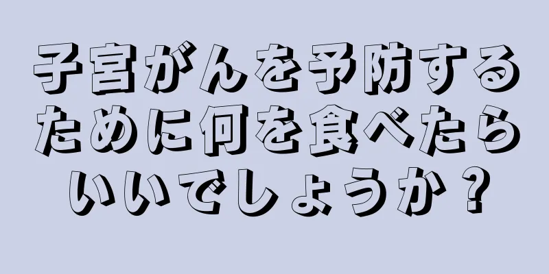 子宮がんを予防するために何を食べたらいいでしょうか？
