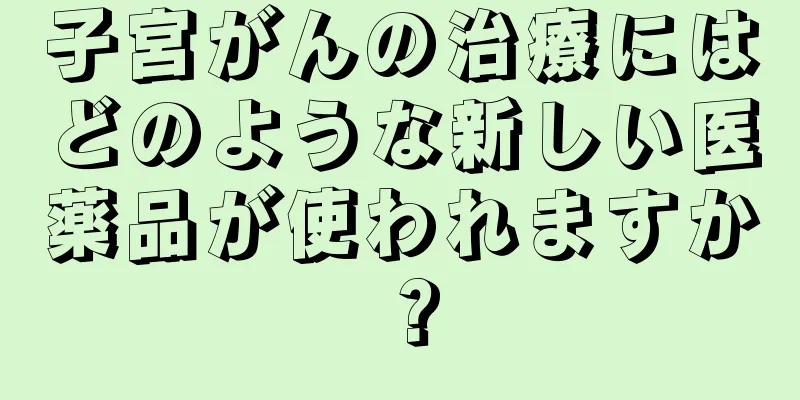 子宮がんの治療にはどのような新しい医薬品が使われますか？