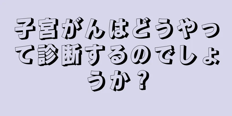 子宮がんはどうやって診断するのでしょうか？