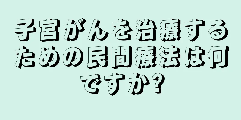 子宮がんを治療するための民間療法は何ですか?