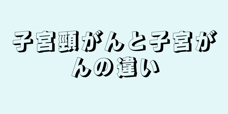 子宮頸がんと子宮がんの違い