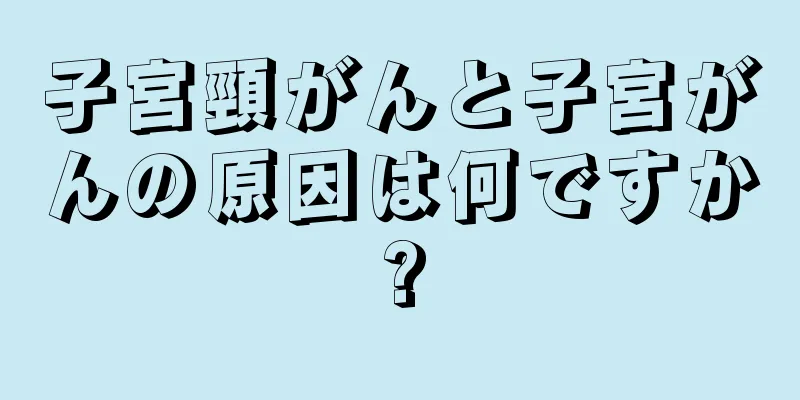 子宮頸がんと子宮がんの原因は何ですか?