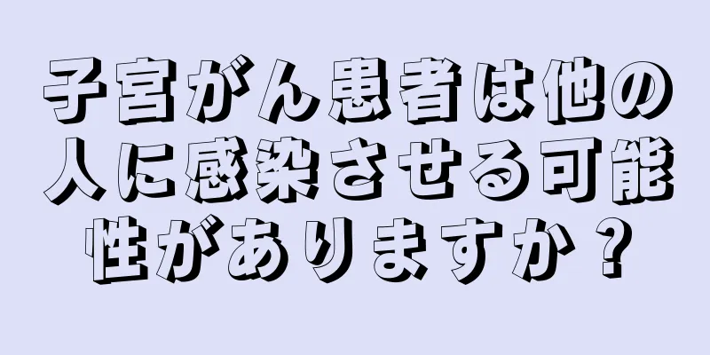 子宮がん患者は他の人に感染させる可能性がありますか？