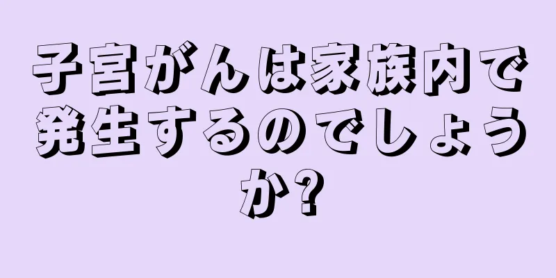 子宮がんは家族内で発生するのでしょうか?