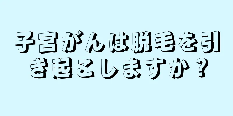 子宮がんは脱毛を引き起こしますか？