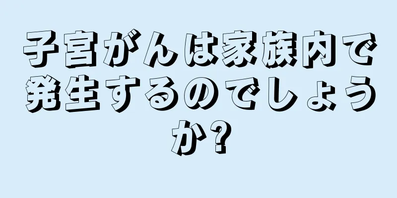 子宮がんは家族内で発生するのでしょうか?