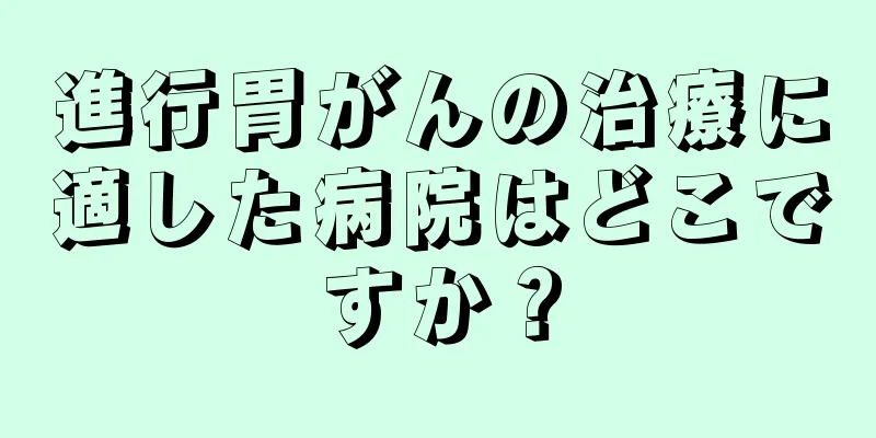 進行胃がんの治療に適した病院はどこですか？
