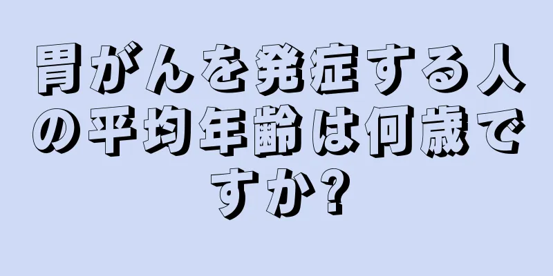 胃がんを発症する人の平均年齢は何歳ですか?