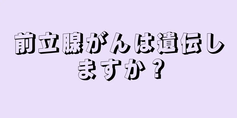 前立腺がんは遺伝しますか？