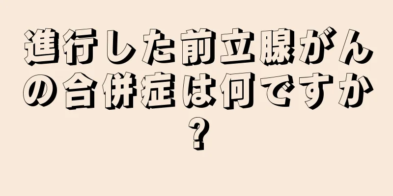 進行した前立腺がんの合併症は何ですか?