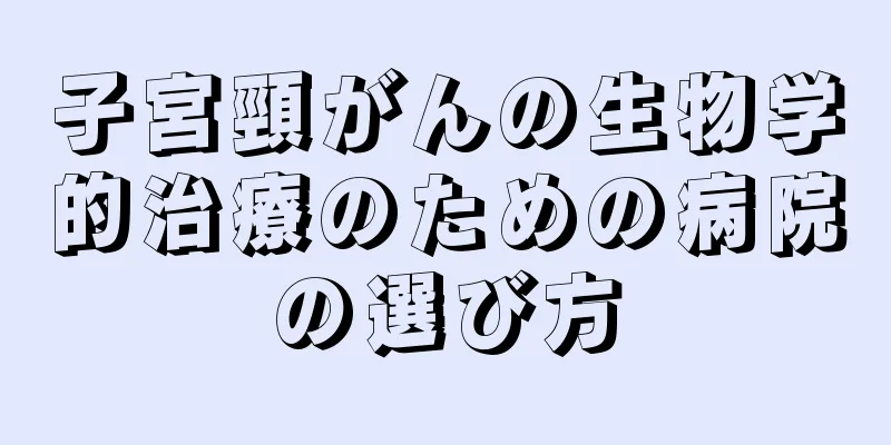 子宮頸がんの生物学的治療のための病院の選び方