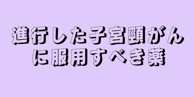 進行した子宮頸がんに服用すべき薬