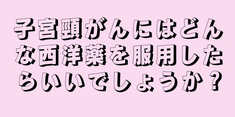 子宮頸がんにはどんな西洋薬を服用したらいいでしょうか？
