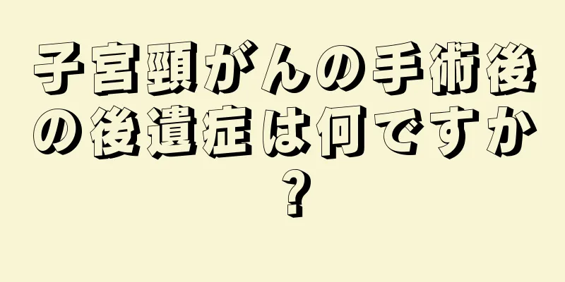 子宮頸がんの手術後の後遺症は何ですか？
