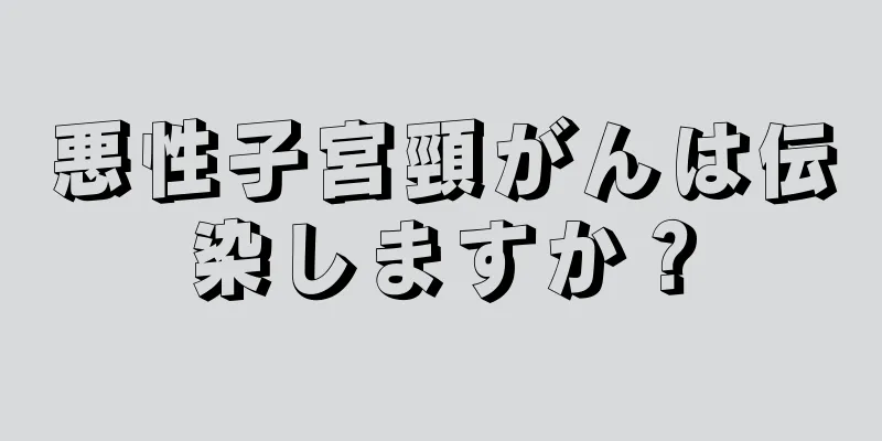 悪性子宮頸がんは伝染しますか？