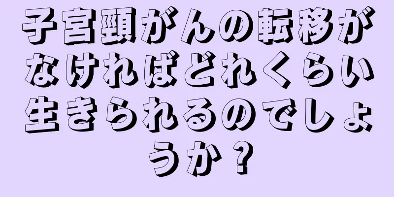子宮頸がんの転移がなければどれくらい生きられるのでしょうか？