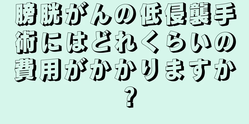膀胱がんの低侵襲手術にはどれくらいの費用がかかりますか？