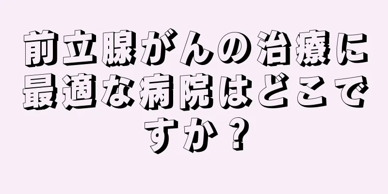 前立腺がんの治療に最適な病院はどこですか？